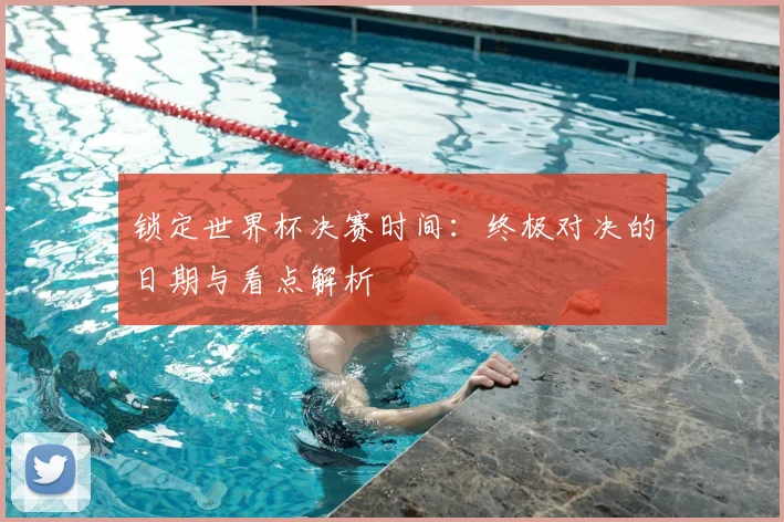 锁定世界杯决赛时间：终极对决的日期与看点解析