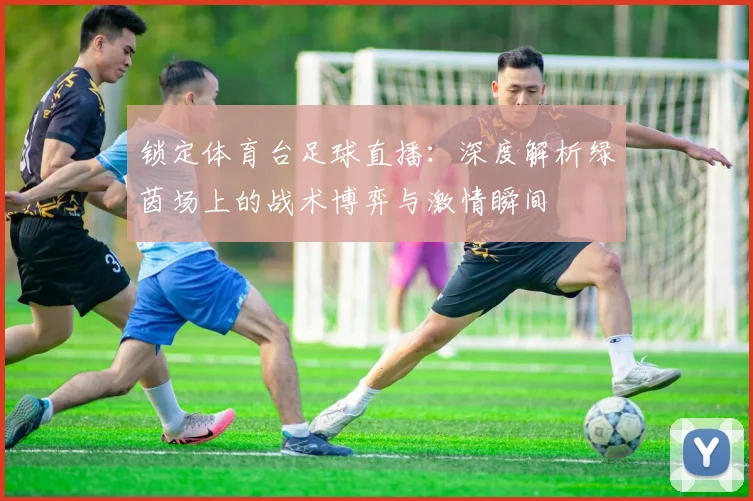 锁定体育台足球直播：深度解析绿茵场上的战术博弈与激情瞬间