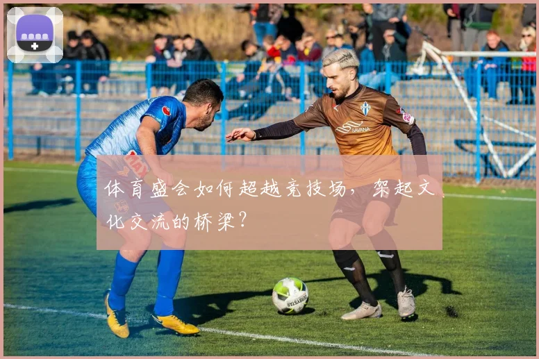 体育盛会如何超越竞技场，架起文化交流的桥梁？