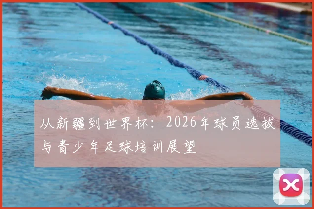 从新疆到世界杯：2026年球员选拔与青少年足球培训展望