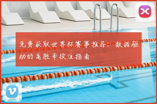 免费获取世界杯赛事推荐:数据驱动的高胜率投注指南