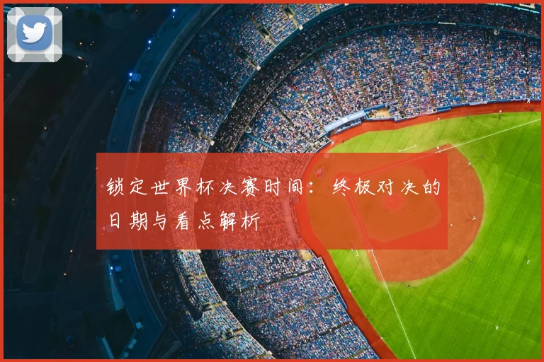 锁定世界杯决赛时间：终极对决的日期与看点解析