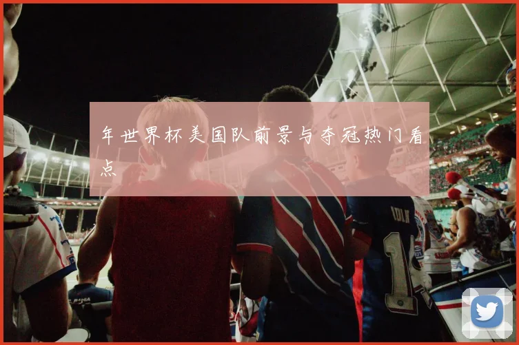 年世界杯美国队前景与夺冠热门看点