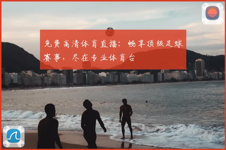 免费高清体育直播:畅享顶级足球赛事,尽在专业体育台