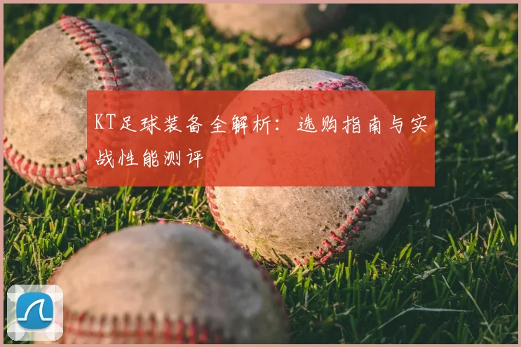 KT足球装备全解析：选购指南与实战性能测评