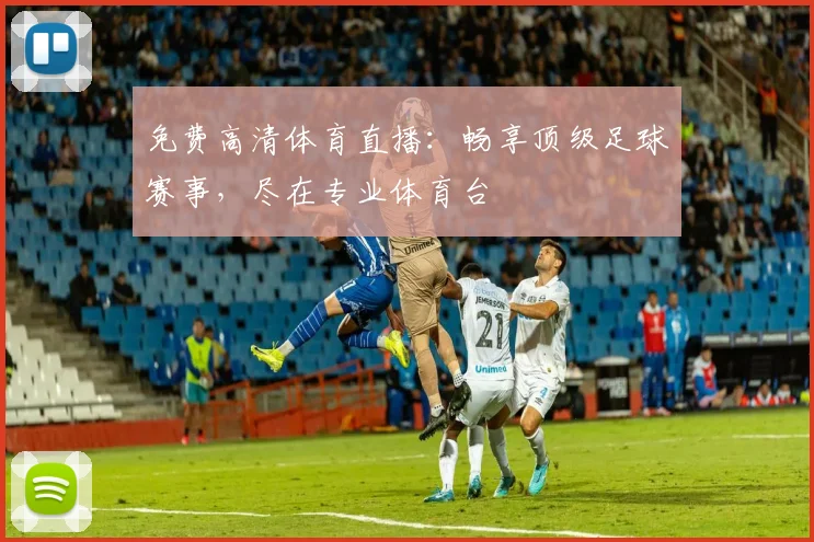 免费高清体育直播:畅享顶级足球赛事,尽在专业体育台