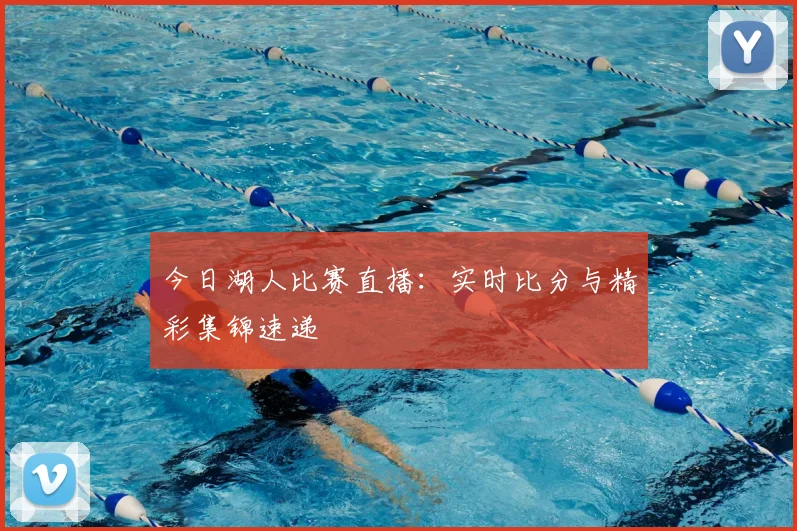 今日湖人比赛直播：实时比分与精彩集锦速递