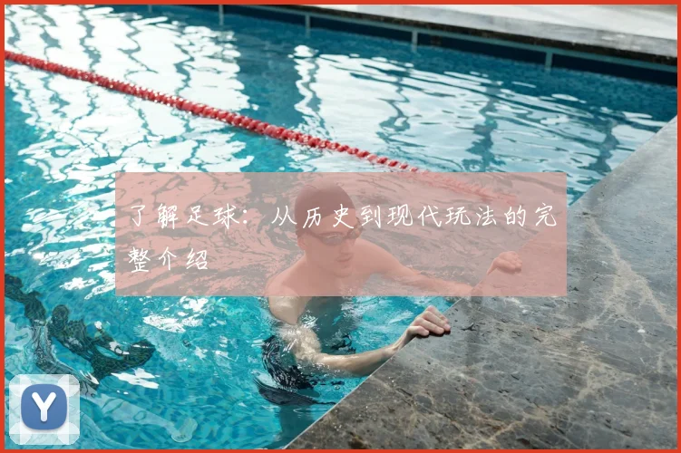 了解足球：从历史到现代玩法的完整介绍