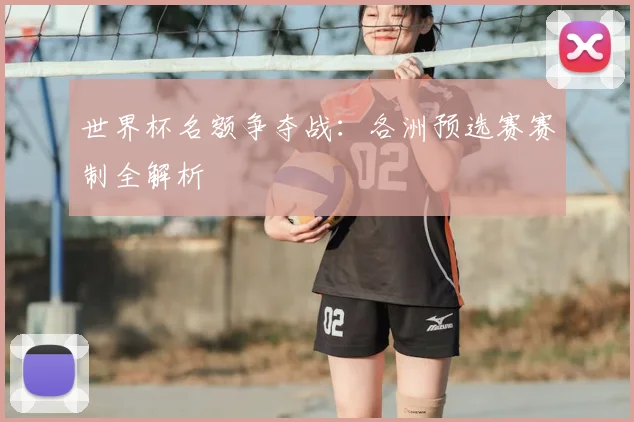 世界杯名额争夺战：各洲预选赛赛制全解析