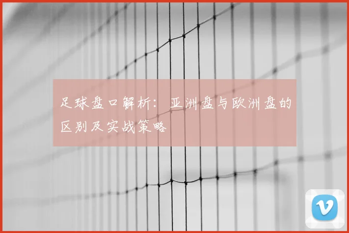 足球盘口解析：亚洲盘与欧洲盘的区别及实战策略
