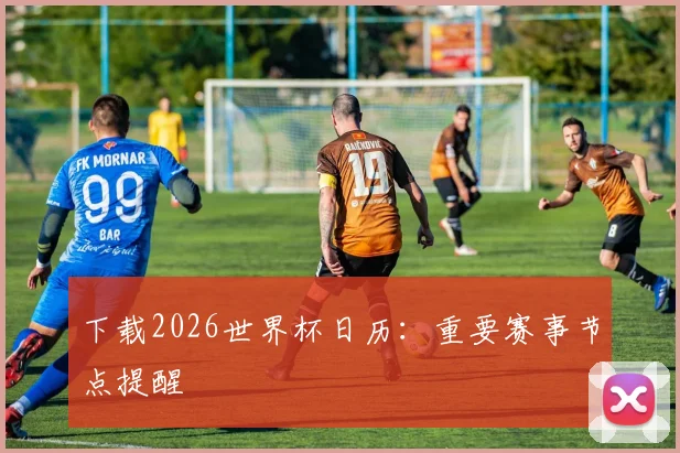 下载2026世界杯日历：重要赛事节点提醒