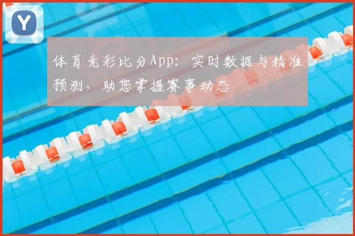体育竞彩比分App:实时数据与精准预测,助您掌握赛事动态
