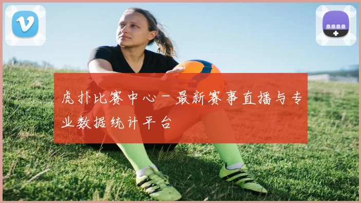 虎扑比赛中心 - 最新赛事直播与专业数据统计平台
