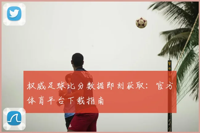 权威足球比分数据即刻获取：官方体育平台下载指南