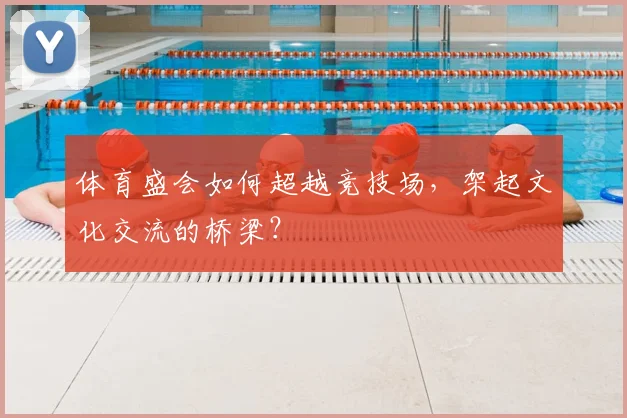 体育盛会如何超越竞技场,架起文化交流的桥梁?