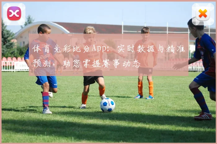 体育竞彩比分App:实时数据与精准预测,助您掌握赛事动态