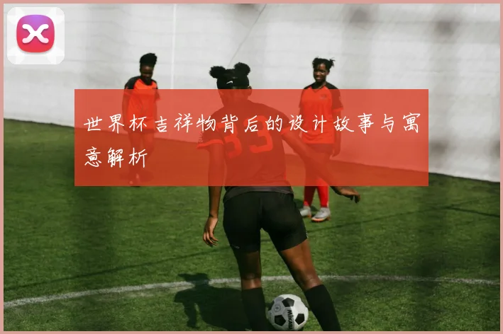 世界杯吉祥物背后的设计故事与寓意解析
