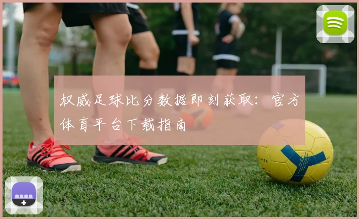 权威足球比分数据即刻获取：官方体育平台下载指南